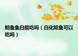 鯰魚魚白能吃嗎（白化鯰魚可以吃嗎）