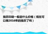 掛歷印刷一般是什么價(jià)格（現(xiàn)在可以做2016年的掛歷了嗎）