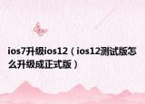ios7升級(jí)ios12（ios12測(cè)試版怎么升級(jí)成正式版）