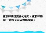 化妝師助理要會(huì)化妝嗎（化妝師助理,一般多久可以做化妝師）