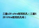 三星s20 ultra有耳機(jī)孔（三星S20 Ultra有耳機(jī)孔嗎）