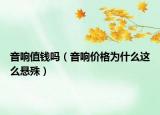 音響值錢嗎（音響價格為什么這么懸殊）