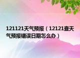 121121天氣預(yù)報(bào)（12121查天氣預(yù)報(bào)錯(cuò)誤日期怎么辦）