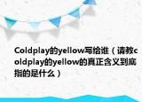 Coldplay的yellow寫(xiě)給誰(shuí)（請(qǐng)教coldplay的yellow的真正含義到底指的是什么）