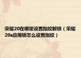 榮耀20在哪里設(shè)置指紋解鎖（榮耀20s應(yīng)用鎖怎么設(shè)置指紋）