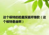 這個模特的臉星探直呼爆款（這個模特是誰啊）