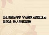 當(dāng)日最新消息 寧波銀行是國企還是民企 最大股東是誰