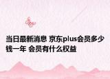 當(dāng)日最新消息 京東plus會員多少錢一年 會員有什么權(quán)益