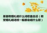 基督教婚禮唱什么詩歌最合適（教堂婚禮唱詩班一般都會(huì)唱什么歌）