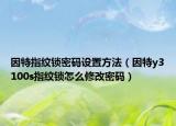 因特指紋鎖密碼設(shè)置方法（因特y3100s指紋鎖怎么修改密碼）