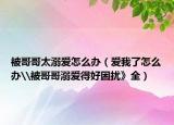 被哥哥太溺愛怎么辦（愛我了怎么辦\被哥哥溺愛得好困擾》全）