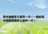 原木地板多久保養(yǎng)一次（一般的實(shí)木地板需要多久保養(yǎng)一次）