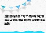 當(dāng)日最新消息 7月25號開始不打疫苗可以坐高鐵嗎 看北京未接種疫苗政策