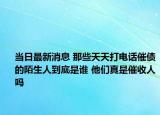 當(dāng)日最新消息 那些天天打電話催債的陌生人到底是誰 他們真是催收人嗎