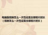 電腦版剪映怎么一次性設(shè)置全部照片時(shí)長（剪映怎么一次性設(shè)置全部照片時(shí)長）