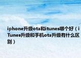 iphone升級(jí)ota和itunes哪個(gè)好（iTunes升級(jí)和手機(jī)ota升級(jí)有什么區(qū)別）