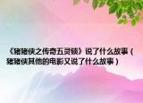 《豬豬俠之傳奇五靈鎖》說了什么故事（豬豬俠其他的電影又說了什么故事）