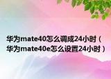 華為mate40怎么調(diào)成24小時（華為mate40e怎么設(shè)置24小時）