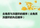 去角質(zhì)與洗面奶的順序（去角質(zhì)洗面奶的先后順序）