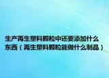 生產(chǎn)再生塑料顆粒中還要添加什么東西（再生塑料顆粒能做什么制品）