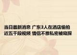 當(dāng)日最新消息 廣東3人在酒店偷拍近五千段視頻 情侶不雅私密被窺探