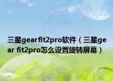 三星gearfit2pro軟件（三星gear fit2pro怎么設(shè)置旋轉(zhuǎn)屏幕）