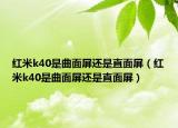 紅米k40是曲面屏還是直面屏（紅米k40是曲面屏還是直面屏）