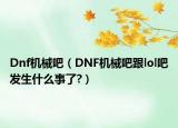 Dnf機(jī)械吧（DNF機(jī)械吧跟lol吧發(fā)生什么事了?）