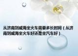 從濟(jì)南到威海坐火車(chē)需要多長(zhǎng)時(shí)間（從濟(jì)南到威海坐火車(chē)好還是坐汽車(chē)好）