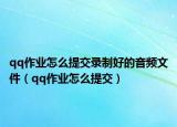 qq作業(yè)怎么提交錄制好的音頻文件（qq作業(yè)怎么提交）
