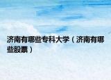 濟(jì)南有哪些?？拼髮W(xué)（濟(jì)南有哪些股票）