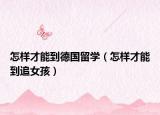 怎樣才能到德國(guó)留學(xué)（怎樣才能到追女孩）