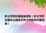 護士節(jié)手抄報簡單漂亮（護士節(jié)手抄報怎么畫關(guān)于護士節(jié)的手抄報簡單）
