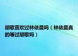 胡歌喜歡過林依晨嗎（林依晨真的等過胡歌嗎）