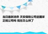 當(dāng)日最新消息 天安保險(xiǎn)公司是國家正規(guī)公司嗎 現(xiàn)在怎么樣了