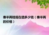秦半兩錢現(xiàn)在值多少錢（秦半兩的價格）
