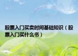 股票入門(mén)買(mǎi)賣(mài)時(shí)間基礎(chǔ)知識(shí)（股票入門(mén)買(mǎi)什么書(shū)）