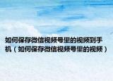 如何保存微信視頻號里的視頻到手機(jī)（如何保存微信視頻號里的視頻）