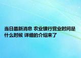 當(dāng)日最新消息 農(nóng)業(yè)銀行營(yíng)業(yè)時(shí)間是什么時(shí)候 詳細(xì)的介紹來(lái)了