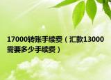 17000轉(zhuǎn)賬手續(xù)費（匯款13000需要多少手續(xù)費）