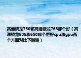 高通驍龍750和高通驍龍765那個好（高通驍龍805和650哪個更好cpu和gpu兩個方面對比下謝謝）