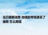 當(dāng)日最新消息 微信的零錢通丟了誰賠 怎么賠償
