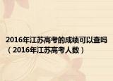 2016年江蘇高考的成績可以查嗎（2016年江蘇高考人數(shù)）