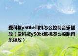 愛(ài)科技y50bt耳機(jī)怎么控制音樂(lè)播放（愛(ài)科技y50bt耳機(jī)怎么控制音樂(lè)播放）