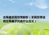 古箏曲茉莉芬芳解析（茉莉芬芳這首古箏曲子代表什么含義）