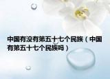 中國有沒有第五十七個民族（中國有第五十七個民族嗎）