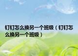 釘釘怎么換另一個(gè)班級(jí)（釘釘怎么換另一個(gè)班級(jí)）