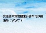 交巡警未穿警服未開警車可以執(zhí)法嗎（\\