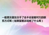 一般男女朋友分手了會不會留著對方的聯(lián)系方式呢（如果留著這說明了什么呢）