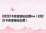 釘釘打卡改變地址位置ios（釘釘打卡改變地址位置）